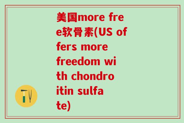 美国more free软骨素(US offers more freedom with chondroitin sulfate)