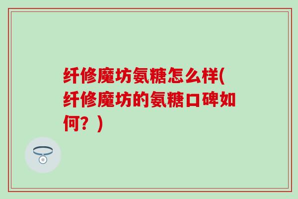 纤修魔坊氨糖怎么样(纤修魔坊的氨糖口碑如何？)