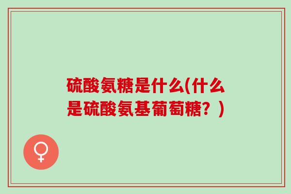 硫酸氨糖是什么(什么是硫酸氨基葡萄糖？)