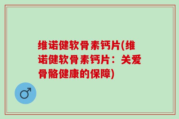 维诺健软骨素钙片(维诺健软骨素钙片:关爱骨骼健康的保障) 维诺健软骨素钙片(维诺健软骨素钙片:关爱骨骼健康的保障)