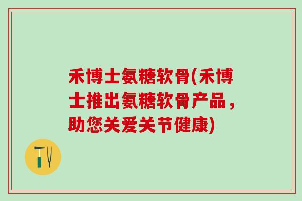 禾博士氨糖软骨(禾博士推出氨糖软骨产品，助您关爱关节健康)