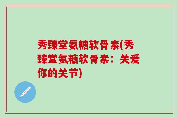 秀臻堂氨糖软骨素(秀臻堂氨糖软骨素：关爱你的关节)