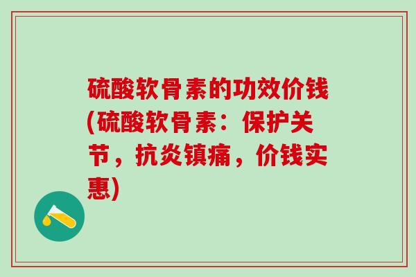 硫酸软骨素的功效价钱(硫酸软骨素：保护关节，抗炎镇痛，价钱实惠)