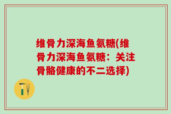 维骨力深海鱼氨糖(维骨力深海鱼氨糖：关注骨骼健康的不二选择)