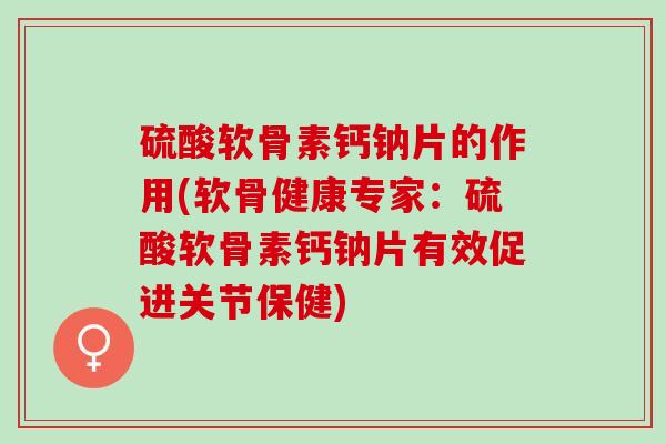 硫酸软骨素钙钠片的作用(软骨健康专家：硫酸软骨素钙钠片有效促进关节保健)