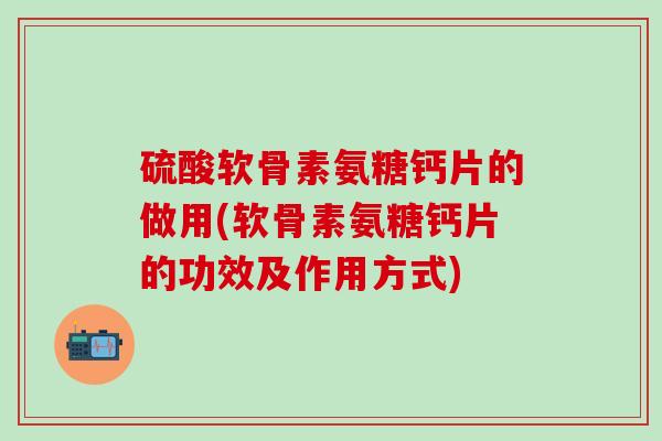 硫酸软骨素氨糖钙片的做用(软骨素氨糖钙片的功效及作用方式)