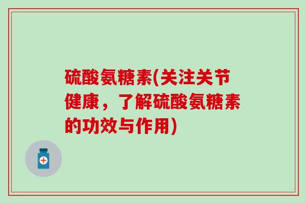 硫酸氨糖素(关注关节健康，了解硫酸氨糖素的功效与作用)