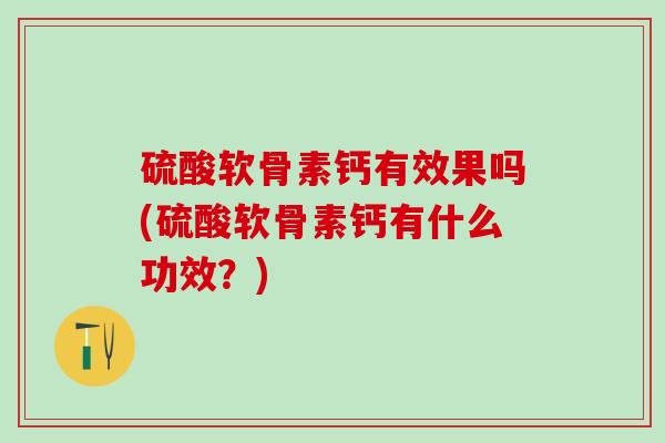 硫酸软骨素钙有效果吗(硫酸软骨素钙有什么功效？)