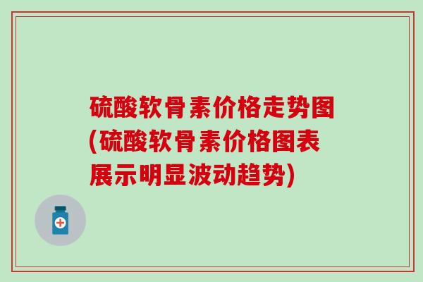 硫酸软骨素价格走势图(硫酸软骨素价格图表展示明显波动趋势) 硫酸软骨素价格走势图(硫酸软骨素价格图表展示明显波动趋势)