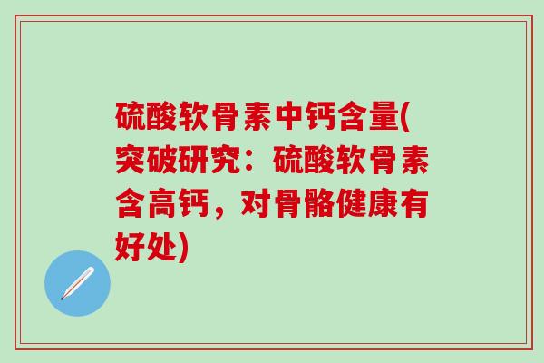 硫酸软骨素中钙含量(突破研究：硫酸软骨素含高钙，对骨骼健康有好处)