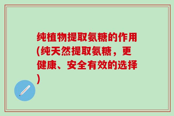 纯植物提取氨糖的作用(纯天然提取氨糖，更健康、安全有效的选择)