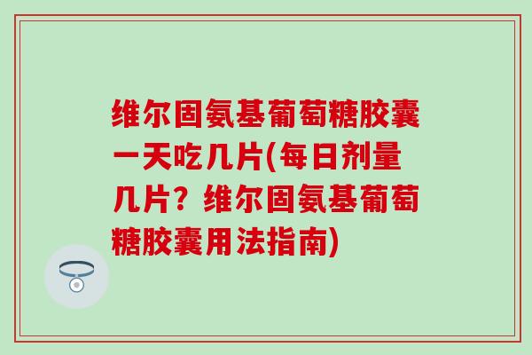 维尔固氨基葡萄糖胶囊一天吃几片(每日剂量几片？维尔固氨基葡萄糖胶囊用法指南)