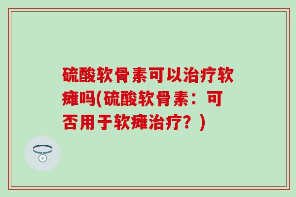 硫酸软骨素可以软瘫吗(硫酸软骨素：可否用于软瘫？)