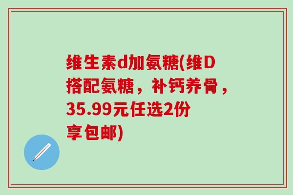 维生素d加氨糖(维D搭配氨糖,补钙养骨,35.99元任选2份享包邮) 维生素d加氨糖(维D搭配氨糖,补钙养骨,35.99元任选2份享包邮)