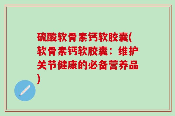 硫酸软骨素钙软胶囊(软骨素钙软胶囊：维护关节健康的必备营养品)