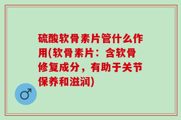 硫酸软骨素片管什么作用(软骨素片：含软骨修复成分，有助于关节保养和滋润)