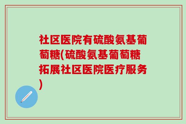 社区医院有硫酸氨基葡萄糖(硫酸氨基葡萄糖拓展社区医院医疗服务)