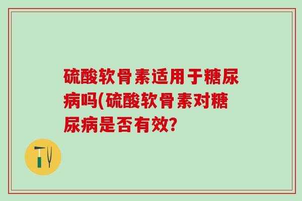 硫酸软骨素适用于糖尿病吗(硫酸软骨素对糖尿病是否有效？