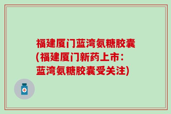 福建厦门蓝湾氨糖胶囊(福建厦门新药上市：蓝湾氨糖胶囊受关注)