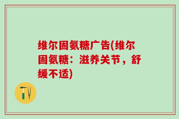 维尔固氨糖广告(维尔固氨糖：滋养关节，舒缓不适)