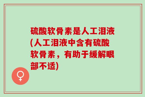 硫酸软骨素是人工泪液(人工泪液中含有硫酸软骨素，有助于缓解眼部不适)
