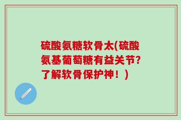 硫酸氨糖软骨太(硫酸氨基葡萄糖有益关节？了解软骨保护神！)