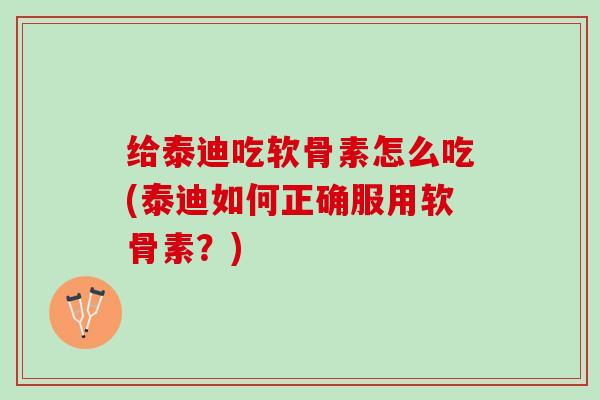 给泰迪吃软骨素怎么吃(泰迪如何正确服用软骨素？)