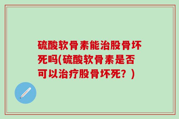 硫酸软骨素能治股骨坏死吗(硫酸软骨素是否可以治疗股骨坏死？)