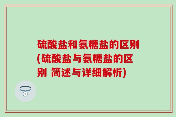 硫酸盐和氨糖盐的区别(硫酸盐与氨糖盐的区别 简述与详细解析)