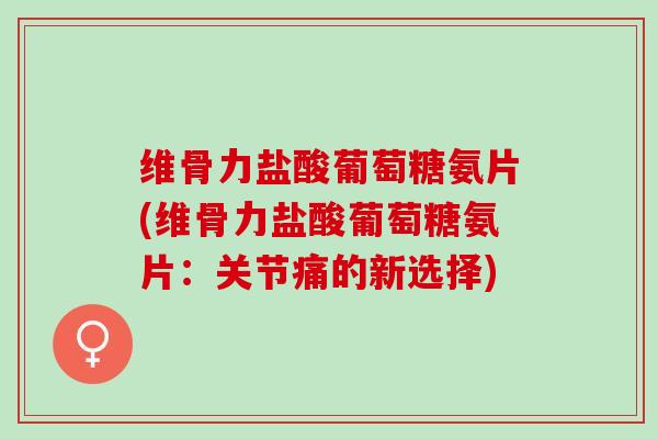 维骨力盐酸葡萄糖氨片(维骨力盐酸葡萄糖氨片:关节痛的新选择) 维骨力盐酸葡萄糖氨片(维骨力盐酸葡萄糖氨片:关节痛的新选择)