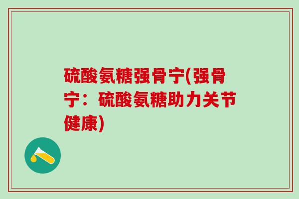 硫酸氨糖强骨宁(强骨宁：硫酸氨糖助力关节健康)