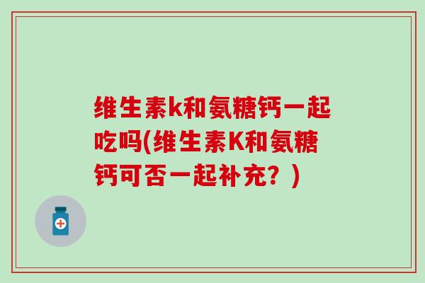 维生素k和氨糖钙一起吃吗(维生素K和氨糖钙可否一起补充？)