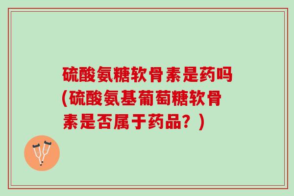 硫酸氨糖软骨素是药吗(硫酸氨基葡萄糖软骨素是否属于药品？)