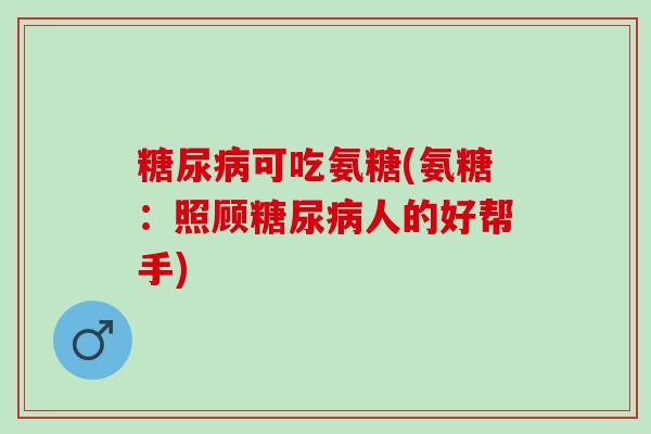 糖尿病可吃氨糖(氨糖：照顾糖尿病人的好帮手)