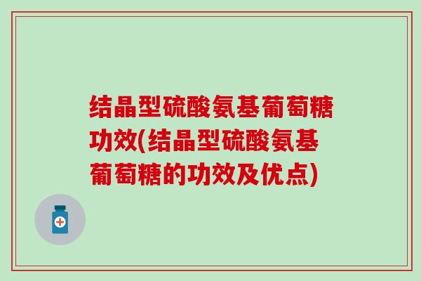 结晶型硫酸氨基葡萄糖功效(结晶型硫酸氨基葡萄糖的功效及优点)
