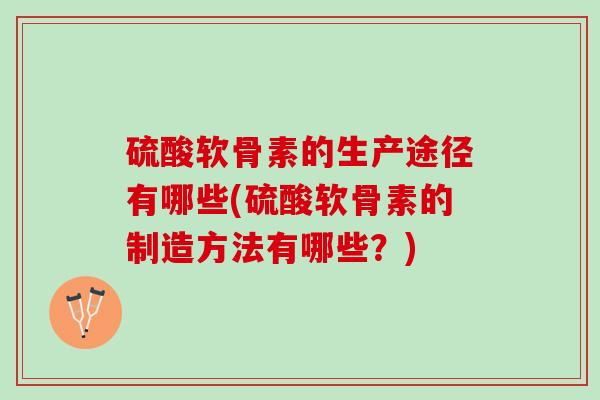 硫酸软骨素的生产途径有哪些(硫酸软骨素的制造方法有哪些？)