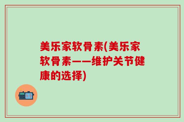 美乐家软骨素(美乐家软骨素——维护关节健康的选择)