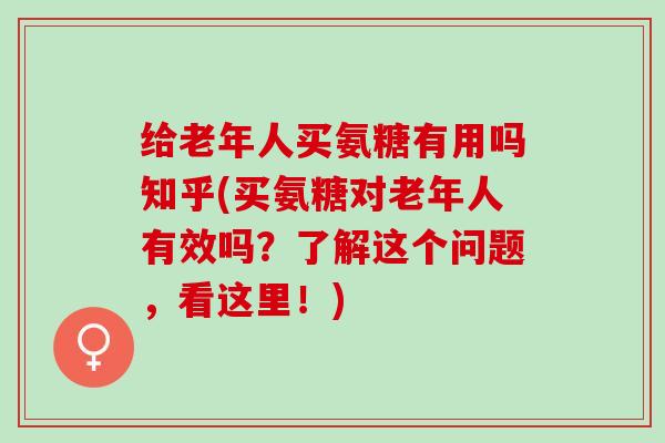给老年人买氨糖有用吗知乎(买氨糖对老年人有效吗？了解这个问题，看这里！)