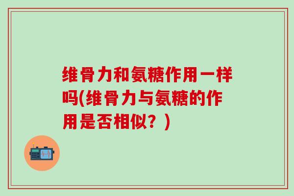 维骨力和氨糖作用一样吗(维骨力与氨糖的作用是否相似？)