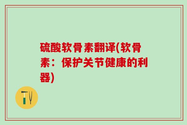 硫酸软骨素翻译(软骨素：保护关节健康的利器)