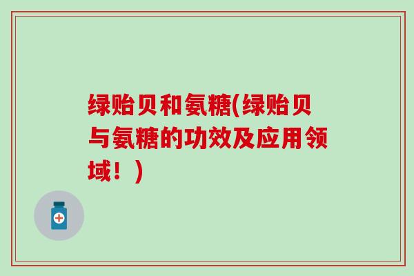 绿贻贝和氨糖(绿贻贝与氨糖的功效及应用领域！)