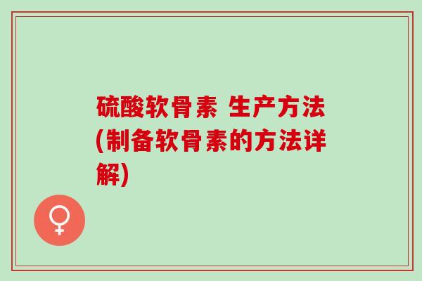 硫酸软骨素 生产方法(制备软骨素的方法详解)