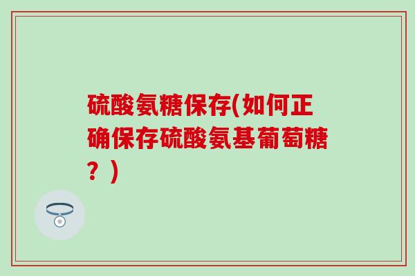 硫酸氨糖保存(如何正确保存硫酸氨基葡萄糖？)