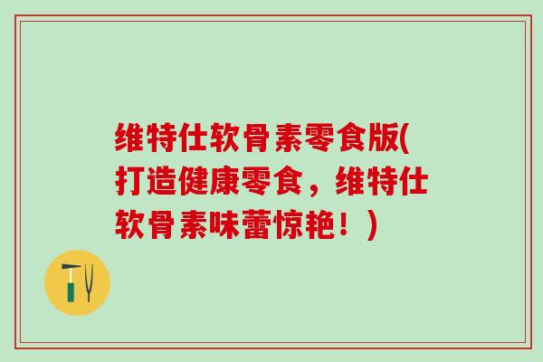 维特仕软骨素零食版(打造健康零食，维特仕软骨素味蕾惊艳！)