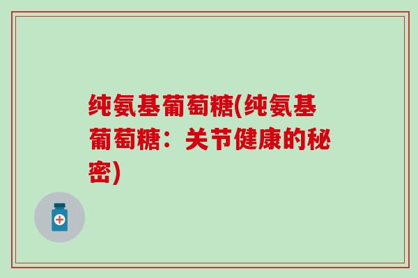 纯氨基葡萄糖(纯氨基葡萄糖：关节健康的秘密)