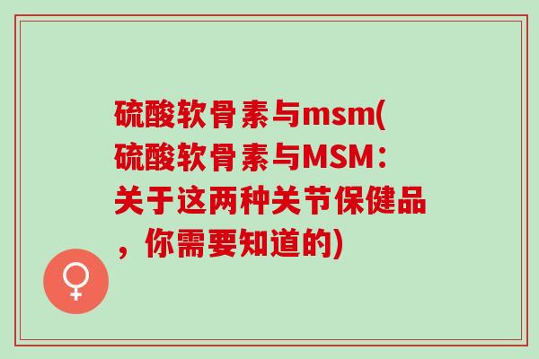 硫酸软骨素与msm(硫酸软骨素与MSM：关于这两种关节保健品，你需要知道的)