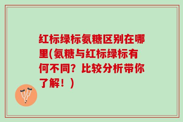 红标绿标氨糖区别在哪里(氨糖与红标绿标有何不同?比较分析带你了解!) 红标绿标氨糖区别在哪里(氨糖与红标绿标有何不同?比较分析带你了解!)