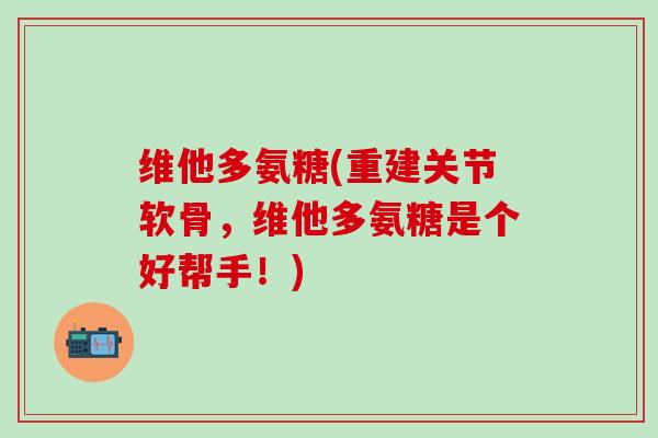 维他多氨糖(重建关节软骨,维他多氨糖是个好帮手!) 维他多氨糖(重建关节软骨,维他多氨糖是个好帮手!)