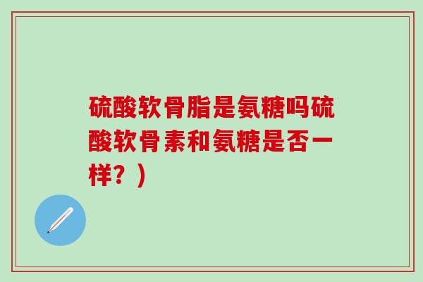 硫酸软骨脂是氨糖吗硫酸软骨素和氨糖是否一样？)