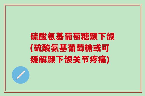 硫酸氨基葡萄糖颞下颌(硫酸氨基葡萄糖或可缓解颞下颌关节疼痛)